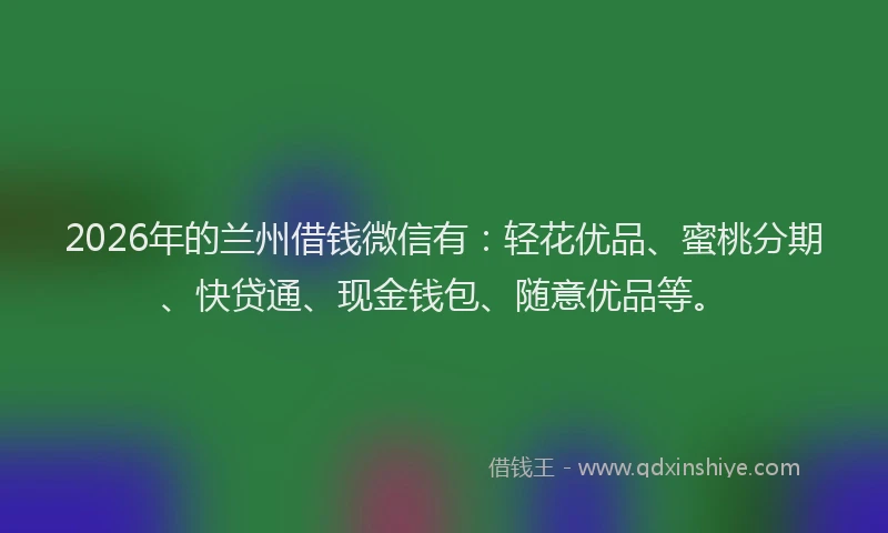 2026年的兰州借钱微信有：轻花优品、蜜桃分期、快贷通、现金钱包、随意优品等。