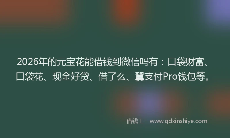 2026年的元宝花能借钱到微信吗有：口袋财富、口袋花、现金好贷、借了么、翼支付Pro钱包等。
