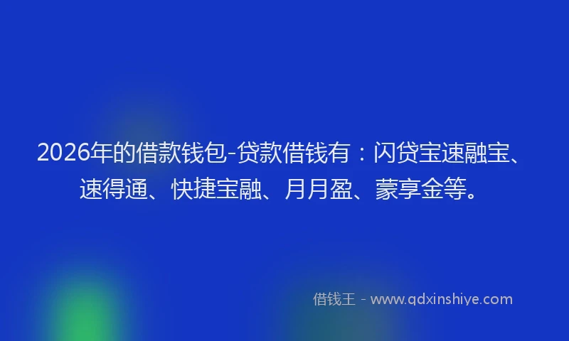 2026年的借款钱包-贷款借钱有：闪贷宝速融宝、速得通、快捷宝融、月月盈、蒙享金等。