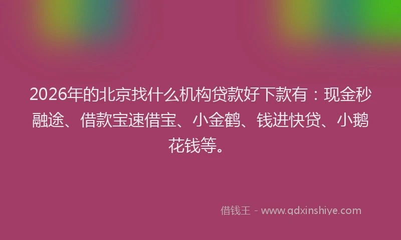 2026年的北京找什么机构贷款好下款有：现金秒融途、借款宝速借宝、小金鹤、钱进快贷、小鹅花钱等。
