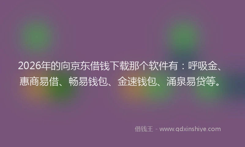 2026年的向京东借钱下载那个软件有：呼吸金、惠商易借、畅易钱包、金速钱包、涌泉易贷等。