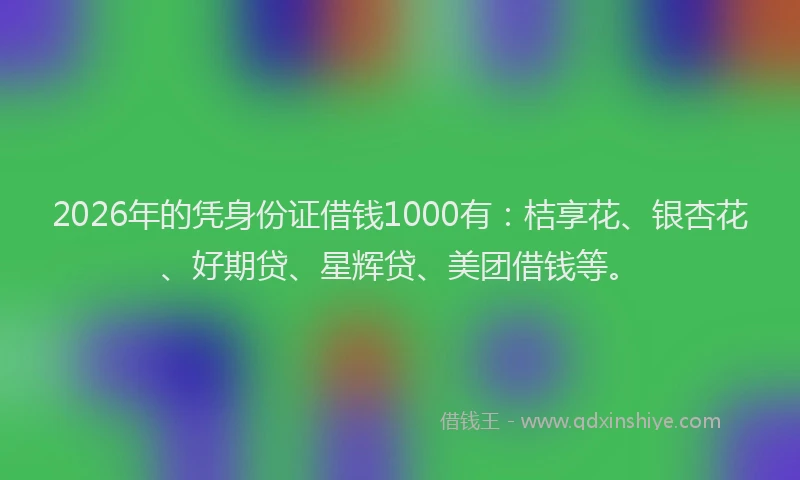 2026年的凭身份证借钱1000有：桔享花、银杏花、好期贷、星辉贷、美团借钱等。