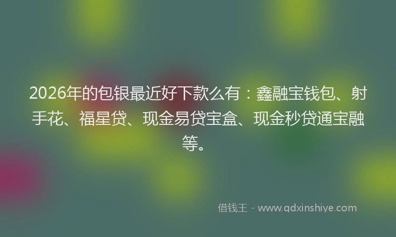 2026年的包银最近好下款么有：鑫融宝钱包、射手花、福星贷、现金易贷宝盒、现金秒贷通宝融等。