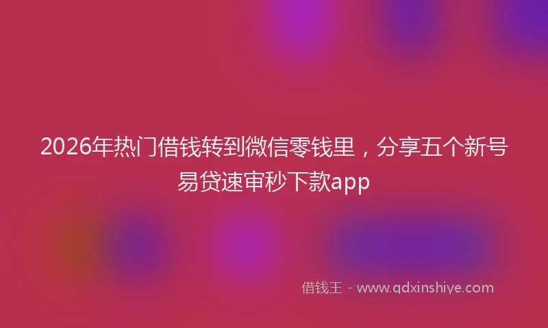 2026年热门借钱转到微信零钱里，分享五个新号易贷速审秒下款app