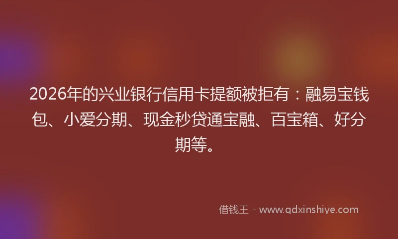 2026年的兴业银行信用卡提额被拒有：融易宝钱包、小爱分期、现金秒贷通宝融、百宝箱、好分期等。