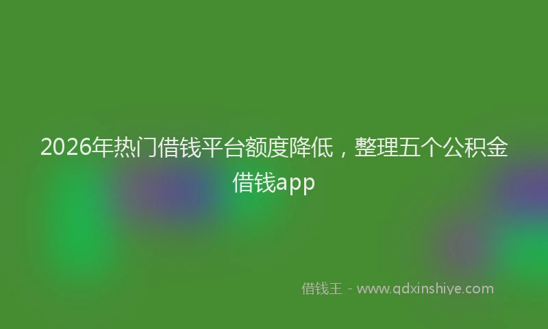 2026年热门借钱平台额度降低，整理五个公积金借钱app