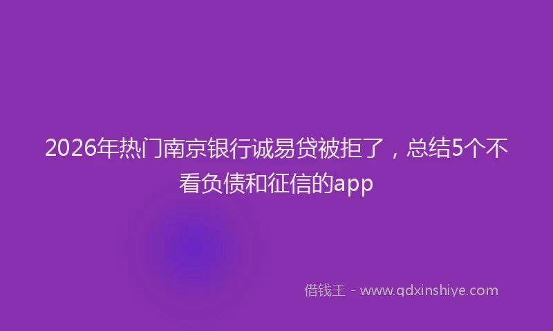 2026年热门南京银行诚易贷被拒了，总结5个不看负债和征信的app