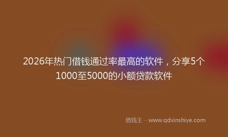 2026年热门借钱通过率最高的软件，分享5个1000至5000的小额贷款软件
