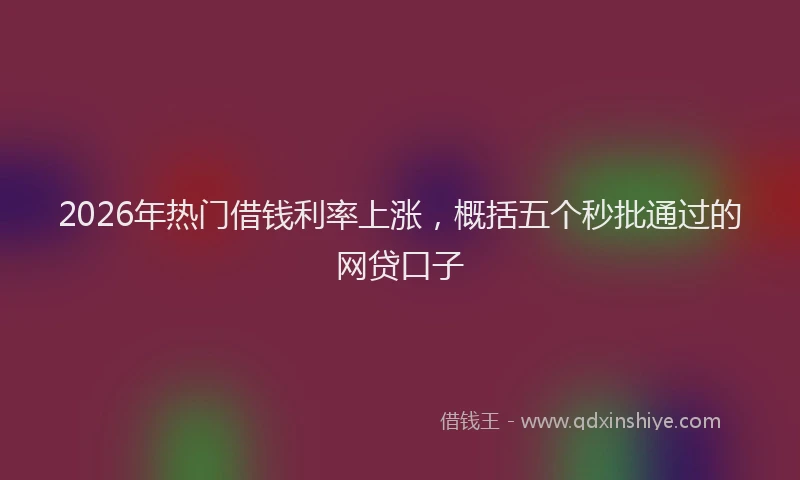 2026年热门借钱利率上涨，概括五个秒批通过的网贷口子