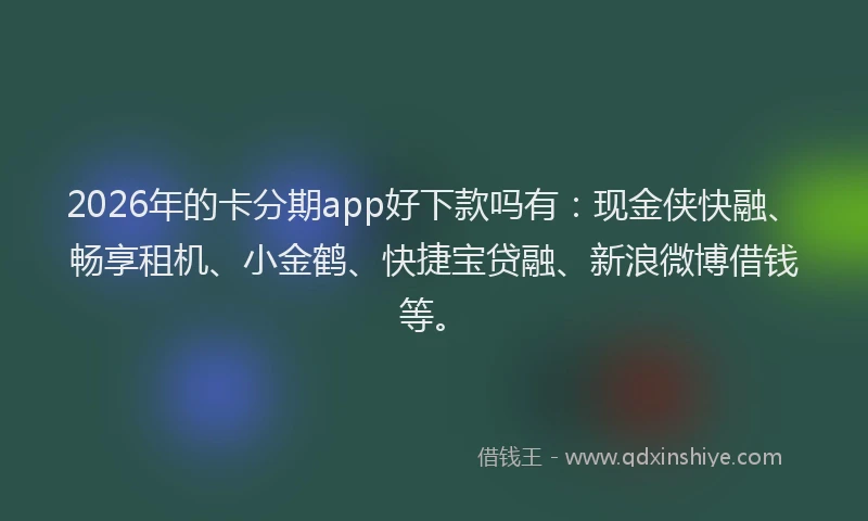 2026年的卡分期app好下款吗有：现金侠快融、畅享租机、小金鹤、快捷宝贷融、新浪微博借钱等。