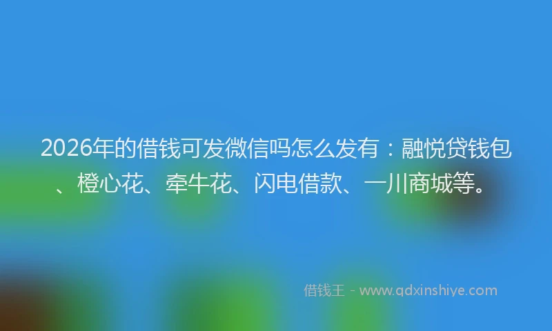 2026年的借钱可发微信吗怎么发有：融悦贷钱包、橙心花、牵牛花、闪电借款、一川商城等。