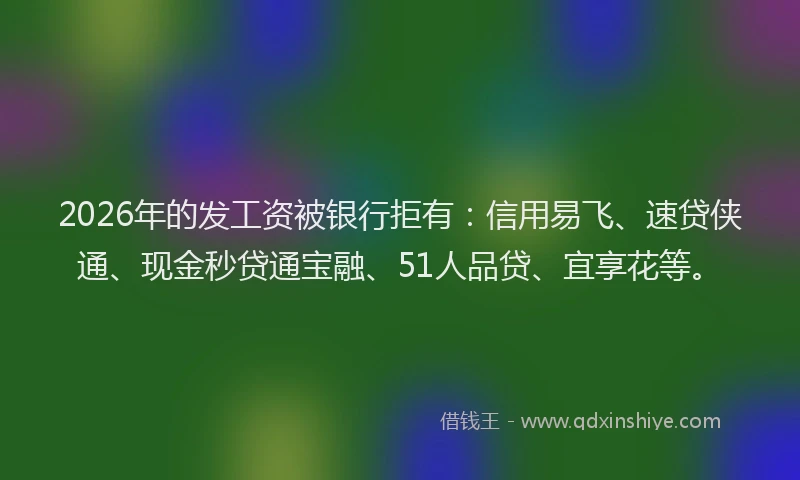 2026年的发工资被银行拒有：信用易飞、速贷侠通、现金秒贷通宝融、51人品贷、宜享花等。