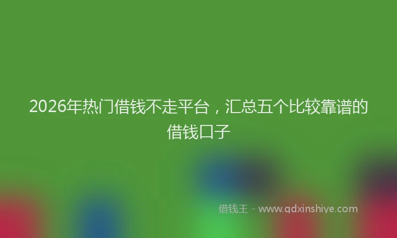 2026年热门借钱不走平台，汇总五个比较靠谱的借钱口子