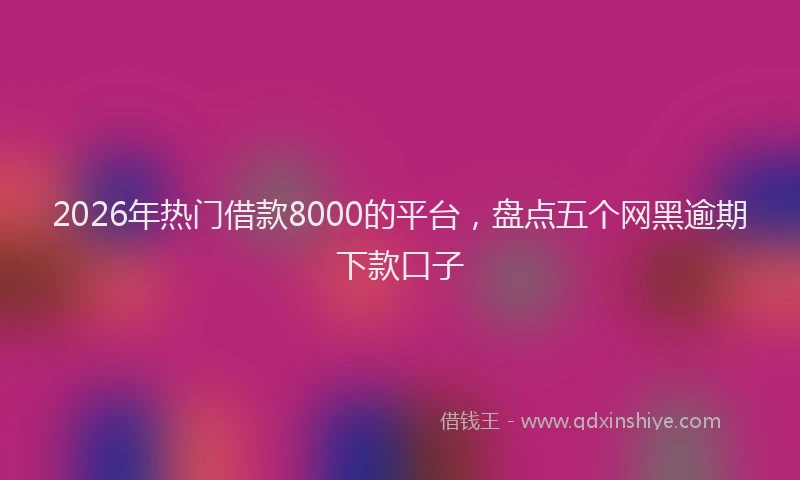 2026年热门借款8000的平台，盘点五个网黑逾期下款口子