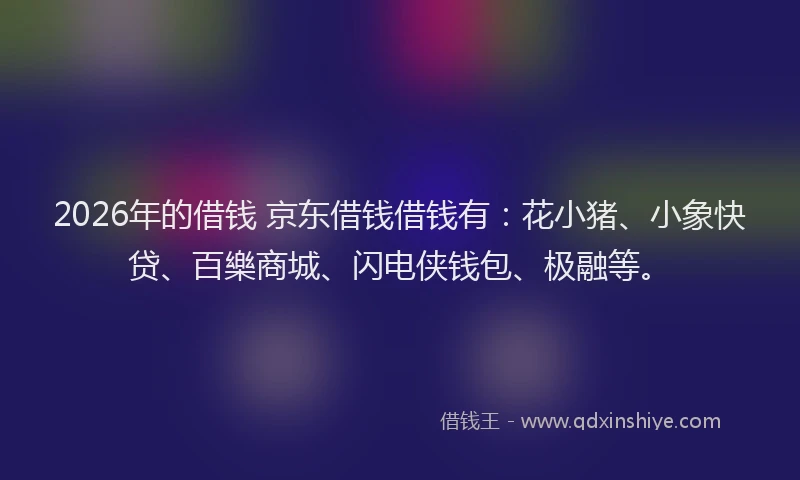 2026年的借钱 京东借钱借钱有：花小猪、小象快贷、百樂商城、闪电侠钱包、极融等。