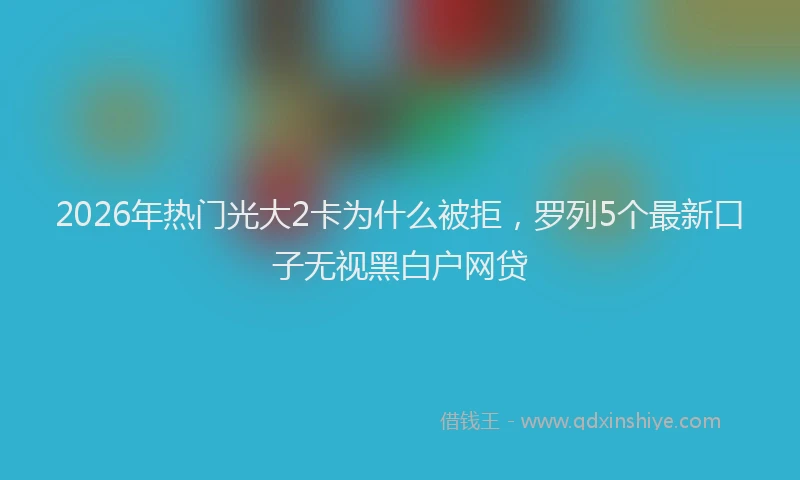 2026年热门光大2卡为什么被拒，罗列5个最新口子无视黑白户网贷
