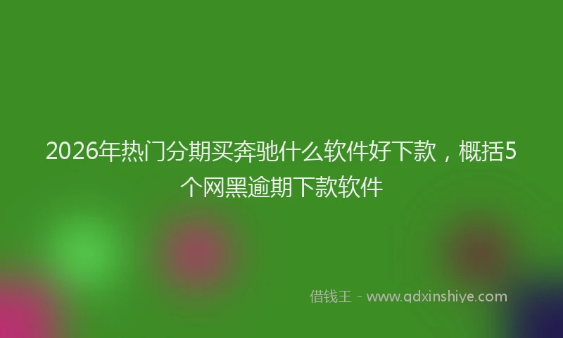 2026年热门分期买奔驰什么软件好下款，概括5个网黑逾期下款软件