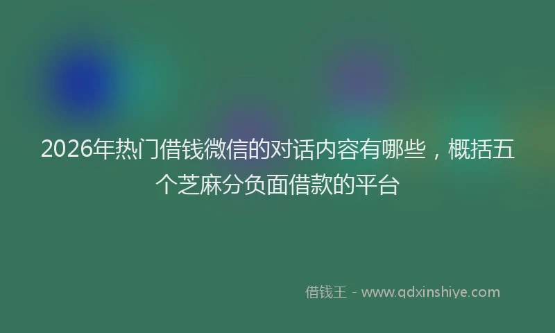 2026年热门借钱微信的对话内容有哪些，概括五个芝麻分负面借款的平台