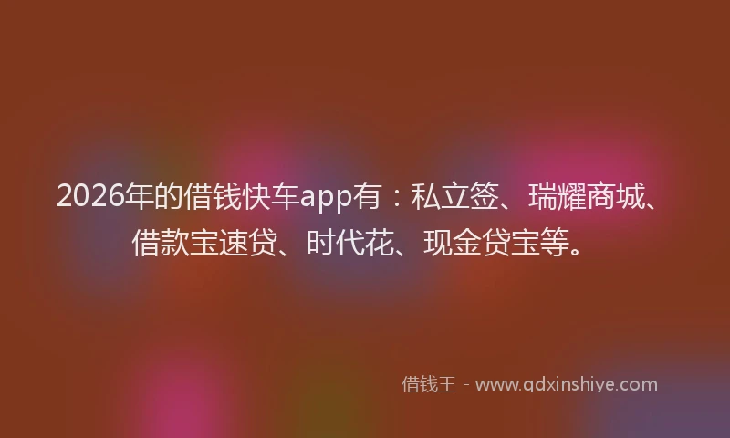 2026年的借钱快车app有：私立签、瑞耀商城、借款宝速贷、时代花、现金贷宝等。