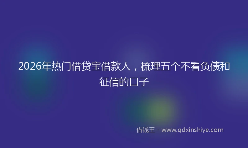 2026年热门借贷宝借款人，梳理五个不看负债和征信的口子