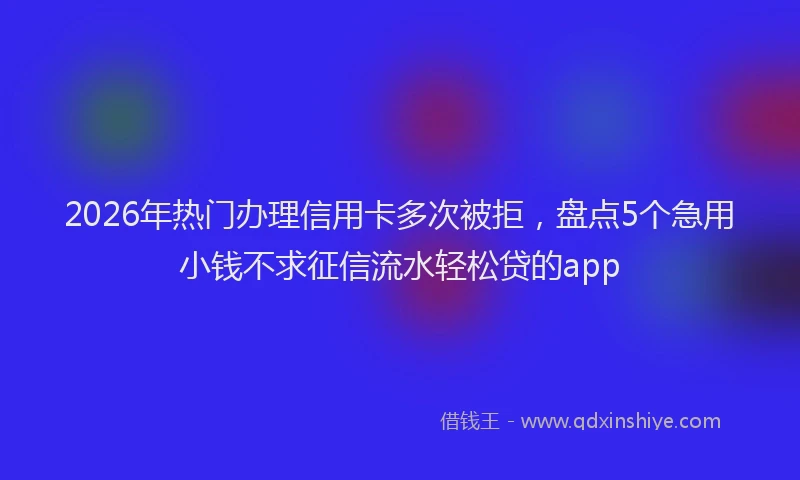 2026年热门办理信用卡多次被拒，盘点5个急用小钱不求征信流水轻松贷的app