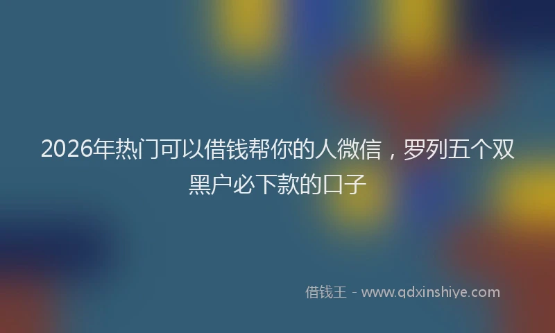 2026年热门可以借钱帮你的人微信，罗列五个双黑户必下款的口子