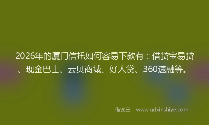 2026年的厦门信托如何容易下款有：借贷宝易贷、现金巴士、云贝商城、好人贷、360速融等。