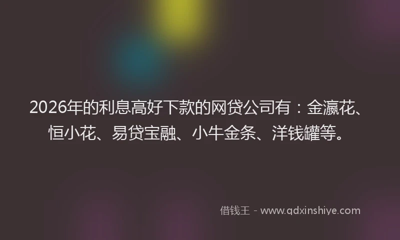 2026年的利息高好下款的网贷公司有：金瀛花、恒小花、易贷宝融、小牛金条、洋钱罐等。