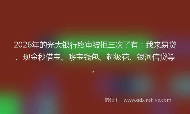 2026年的光大银行终审被拒三次了有：我来易贷、现金秒借宝、哆宝钱包、超级花、银河信贷等。