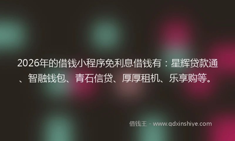 2026年的借钱小程序免利息借钱有：星辉贷款通、智融钱包、青石信贷、厚厚租机、乐享购等。