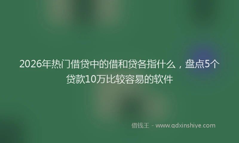 2026年热门借贷中的借和贷各指什么，盘点5个贷款10万比较容易的软件