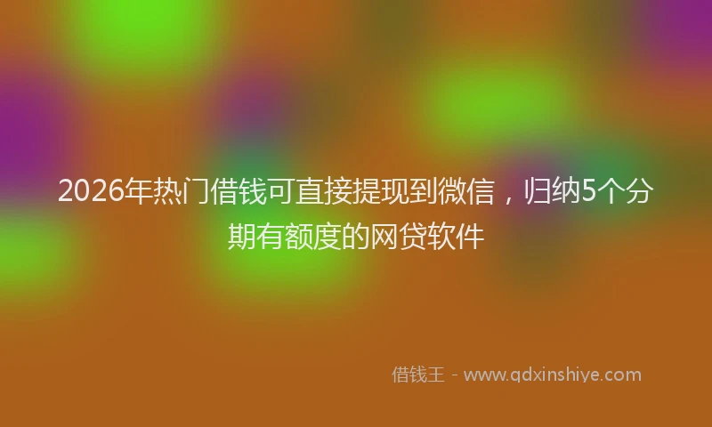 2026年热门借钱可直接提现到微信，归纳5个分期有额度的网贷软件