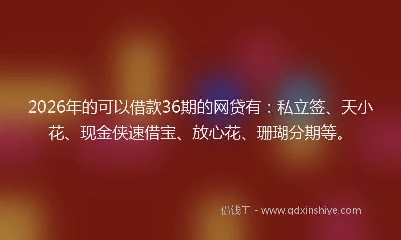2026年的可以借款36期的网贷有：私立签、天小花、现金侠速借宝、放心花、珊瑚分期等。