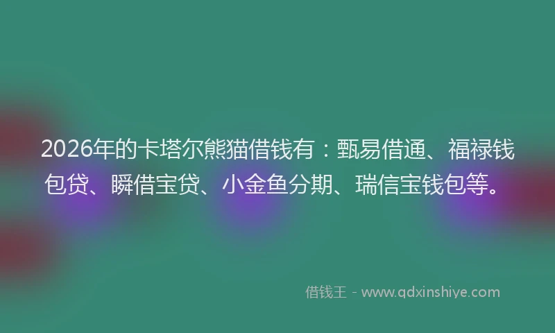 2026年的卡塔尔熊猫借钱有：甄易借通、福禄钱包贷、瞬借宝贷、小金鱼分期、瑞信宝钱包等。