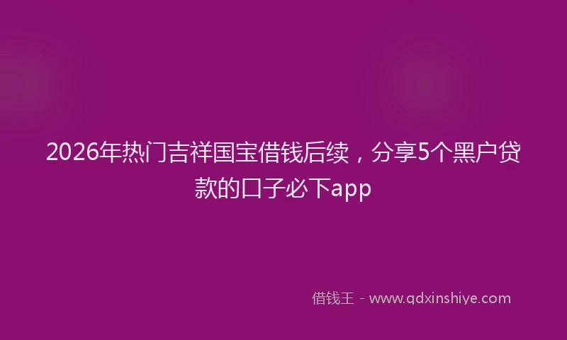 2026年热门吉祥国宝借钱后续，分享5个黑户贷款的口子必下app