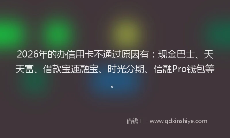 2026年的办信用卡不通过原因有:现金巴士、天天富、借款宝速融宝、时光分期、信融Pro钱包等。