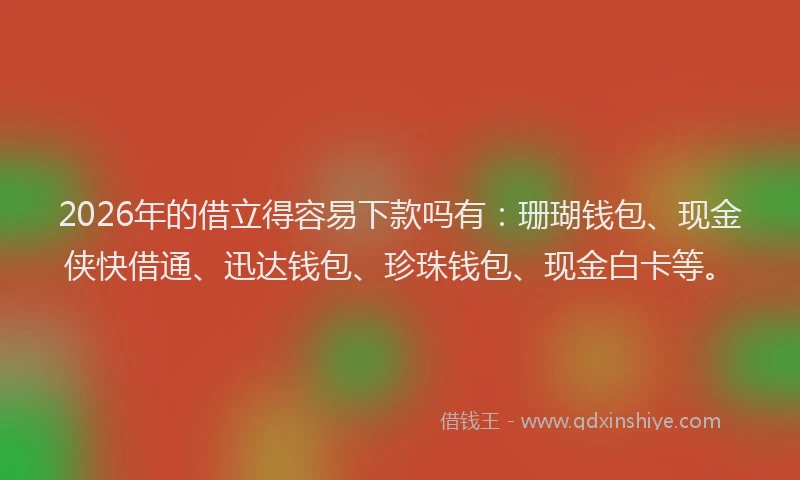 2026年的借立得容易下款吗有：珊瑚钱包、现金侠快借通、迅达钱包、珍珠钱包、现金白卡等。