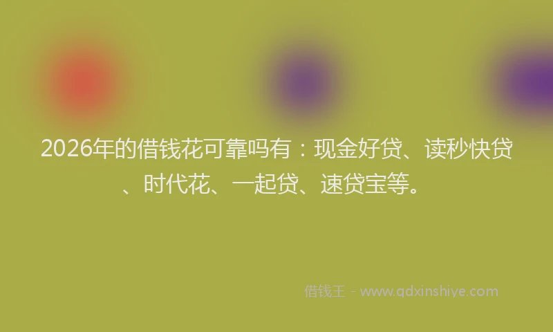 2026年的借钱花可靠吗有：现金好贷、读秒快贷、时代花、一起贷、速贷宝等。