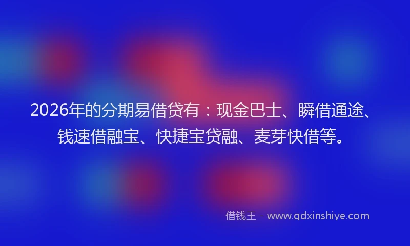 2026年的分期易借贷有：现金巴士、瞬借通途、钱速借融宝、快捷宝贷融、麦芽快借等。