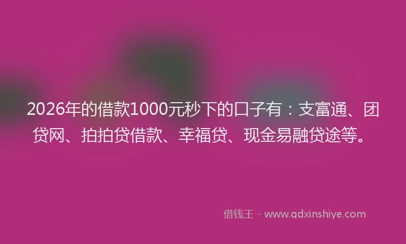 2026年的借款1000元秒下的口子有：支富通、团贷网、拍拍贷借款、幸福贷、现金易融贷途等。