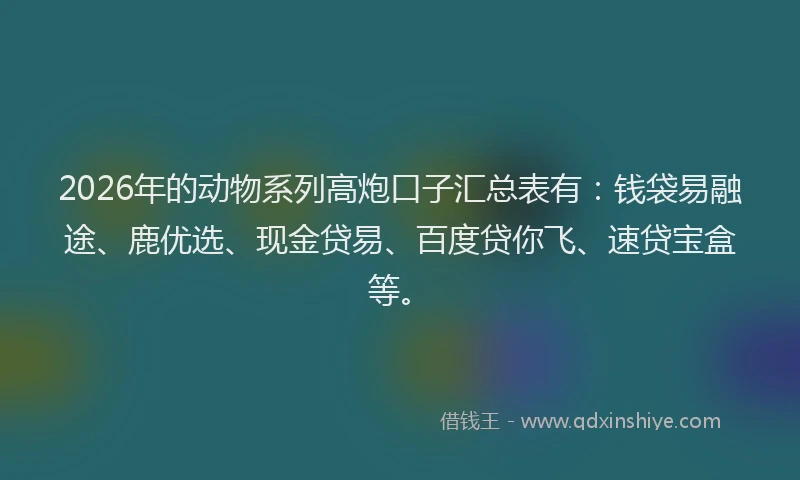 2026年的动物系列高炮口子汇总表有：钱袋易融途、鹿优选、现金贷易、百度贷你飞、速贷宝盒等。