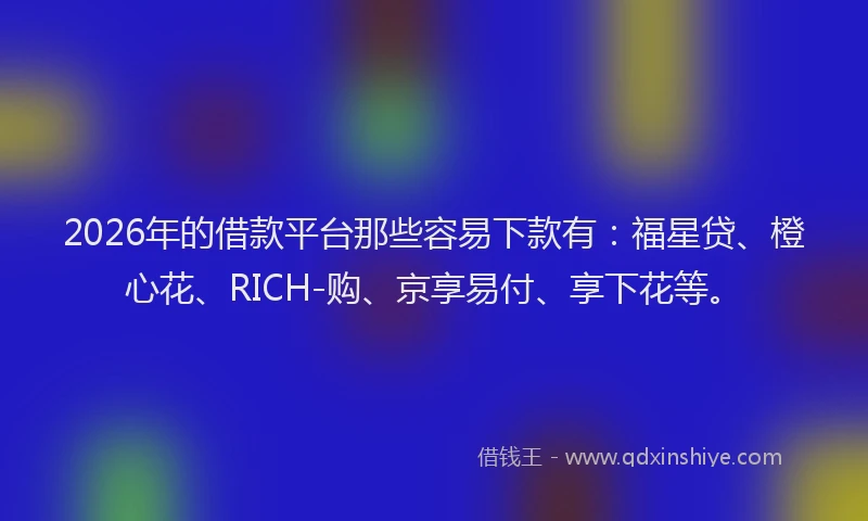 2026年的借款平台那些容易下款有：福星贷、橙心花、RICH-购、京享易付、享下花等。