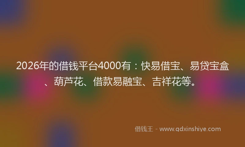 2026年的借钱平台4000有：快易借宝、易贷宝盒、葫芦花、借款易融宝、吉祥花等。