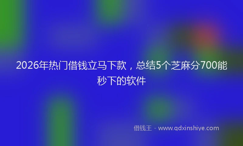 2026年热门借钱立马下款，总结5个芝麻分700能秒下的软件