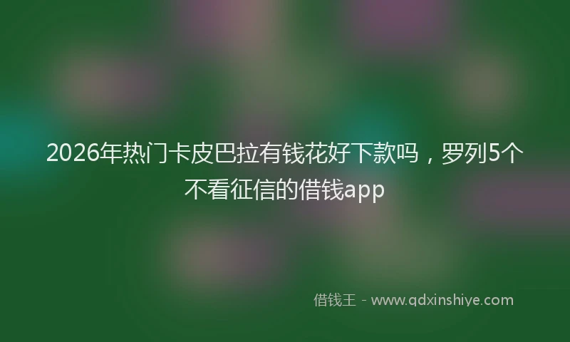 2026年热门卡皮巴拉有钱花好下款吗，罗列5个不看征信的借钱app