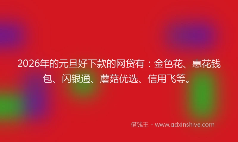 2026年的元旦好下款的网贷有：金色花、惠花钱包、闪银通、蘑菇优选、信用飞等。