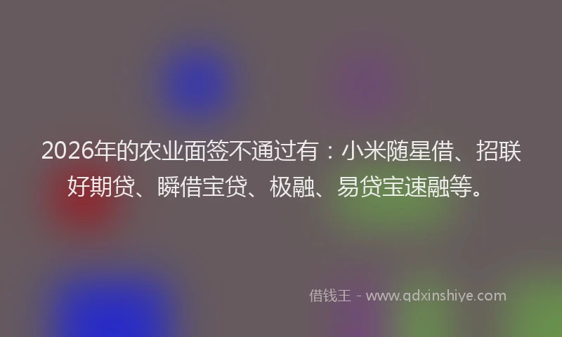 2026年的农业面签不通过有：小米随星借、招联好期贷、瞬借宝贷、极融、易贷宝速融等。