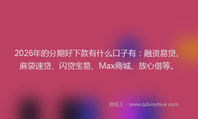 2026年的分期好下款有什么口子有：融资易贷、麻袋速贷、闪贷宝易、Max商城、放心借等。