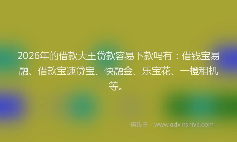 2026年的借款大王贷款容易下款吗有：借钱宝易融、借款宝速贷宝、快融金、乐宝花、一橙租机等。