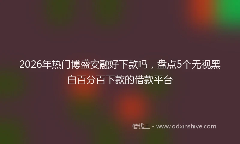 2026年热门博盛安融好下款吗，盘点5个无视黑白百分百下款的借款平台